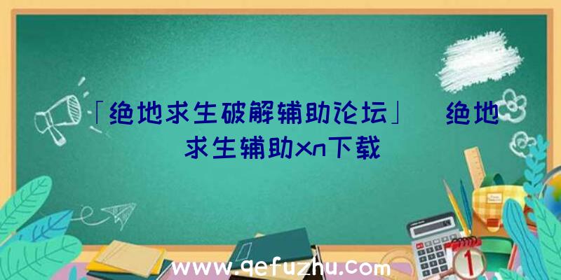 「绝地求生破解辅助论坛」|绝地求生辅助xn下载